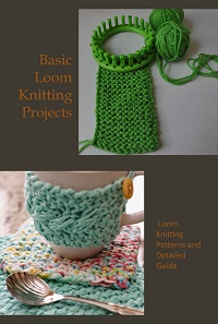 Basic Loom Knitting Projects: Loom Knitting Patterns and Detailed Guide 