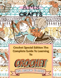 Crochet Special Edition. The Complete Guide To Learning To Crochet From Beginning To Expert