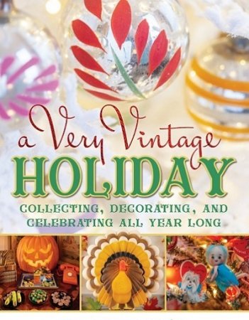 A Very Vintage Holiday: Collecting, Decorating, and Celebrating All Year Long